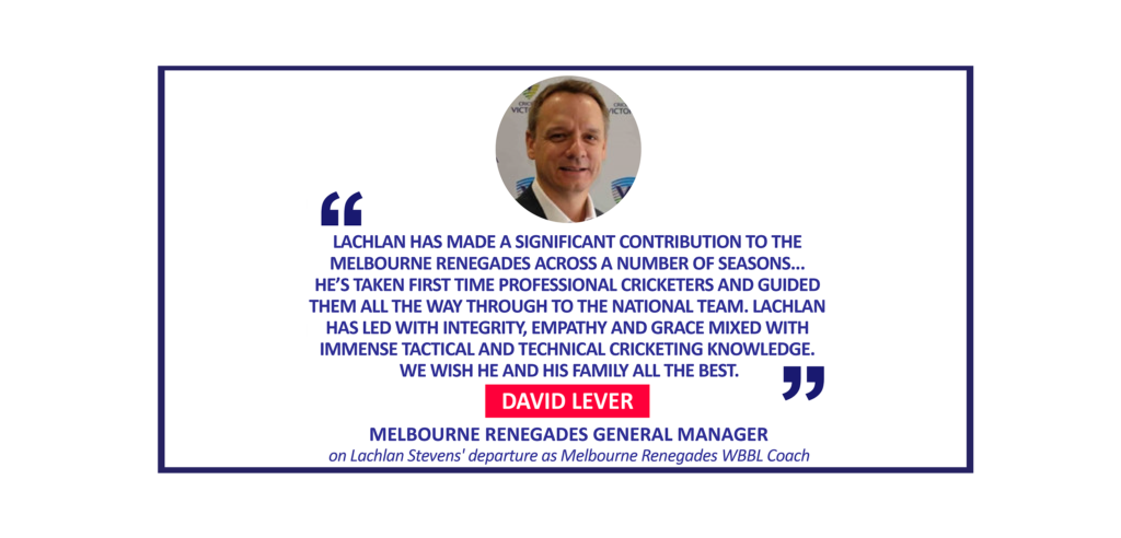 David Lever, Melbourne Renegades General Manager on Lachlan Stevens' departure as Melbourne Renegades WBBL Coach