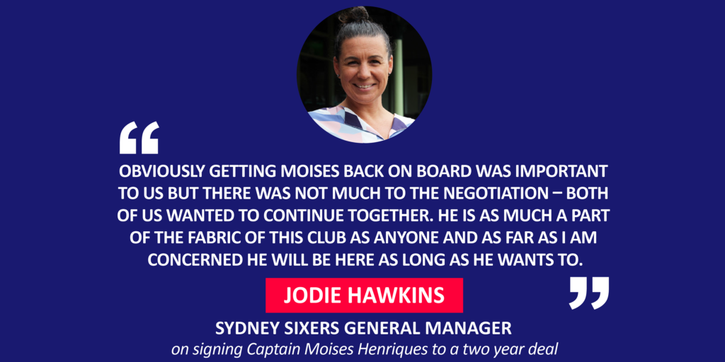 Jodie Hawkins, Sydney Sixers General Manager on signing Captain Moises Henriques to a two year deal