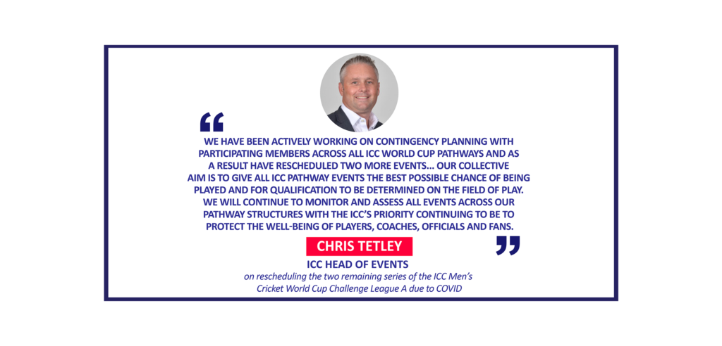 Chris Tetley, ICC Head of Events on rescheduling the two remaining series of the ICC Men’s Cricket World Cup Challenge League A due to COVID