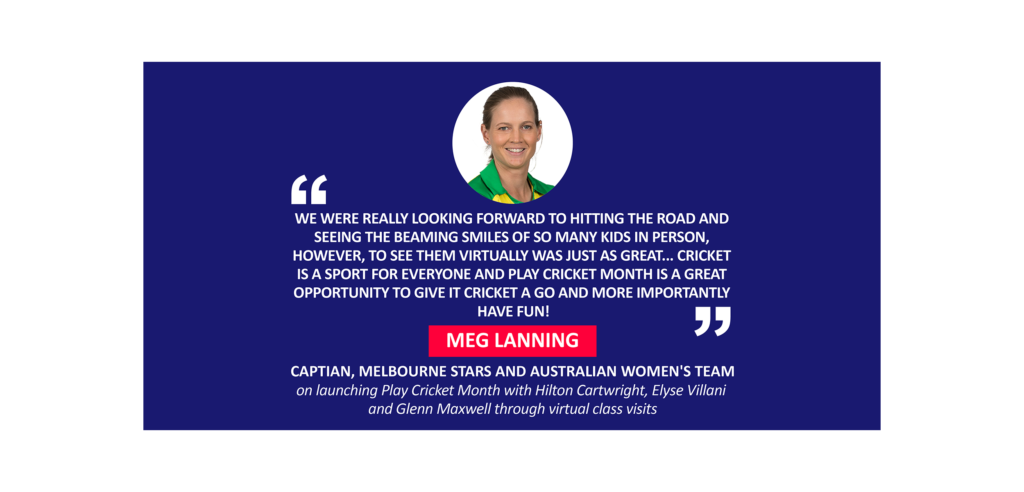 Meg Lanning, Captian, Melbourne Stars and Australian Women's team on launching Play Cricket Month with Hilton Cartwright, Elyse Villani and Glenn Maxwell through virtual class visits