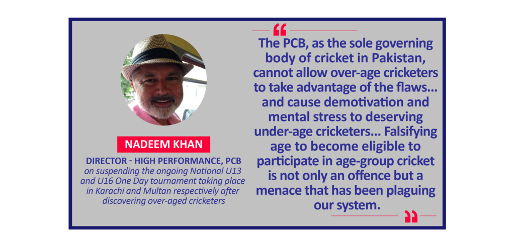 Nadeem Khan, Director - High Performance, PCB on suspending the ongoing National U13 and U16 One Day tournament taking place in Karachi and Multan respectively after discovering over-aged cricketers