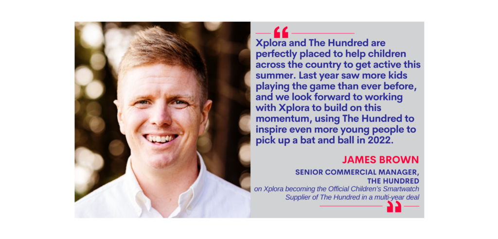 James Brown, Senior Commercial Manager, The Hundred on Xplora becoming the Official Children’s Smartwatch Supplier of The Hundred in a multi-year deal